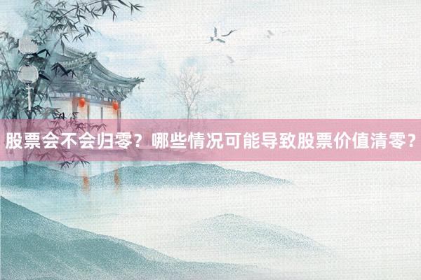 股票会不会归零？哪些情况可能导致股票价值清零？