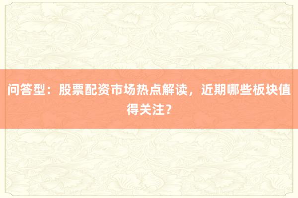 问答型：股票配资市场热点解读，近期哪些板块值得关注？