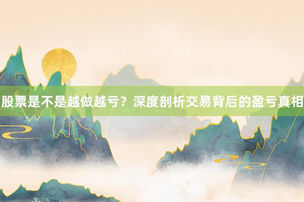 股票是不是越做越亏？深度剖析交易背后的盈亏真相