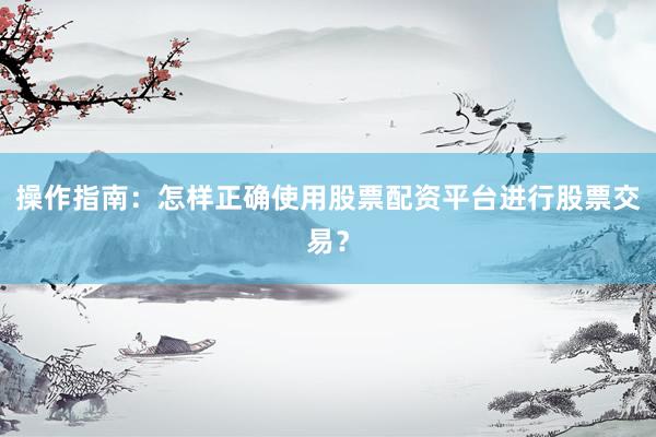 操作指南：怎样正确使用股票配资平台进行股票交易？