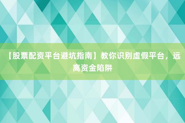 【股票配资平台避坑指南】教你识别虚假平台，远离资金陷阱