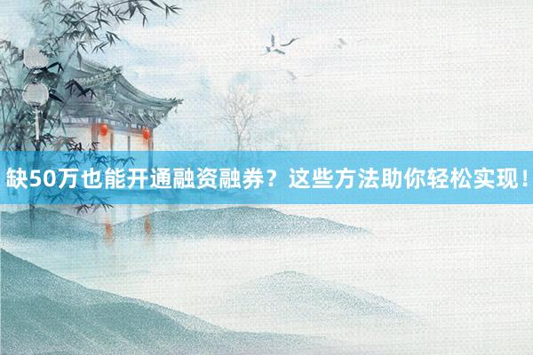缺50万也能开通融资融券？这些方法助你轻松实现！