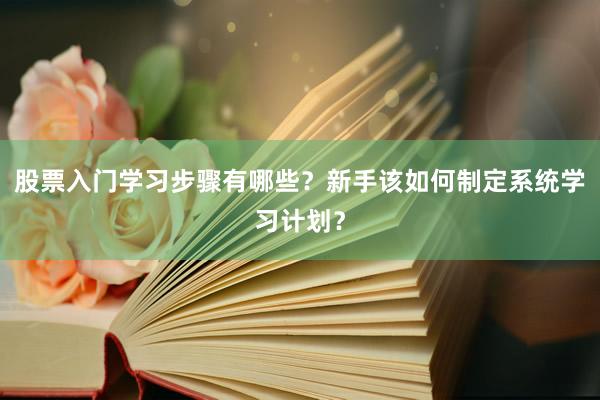 股票入门学习步骤有哪些？新手该如何制定系统学习计划？