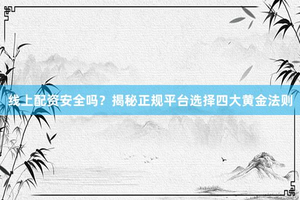 线上配资安全吗？揭秘正规平台选择四大黄金法则