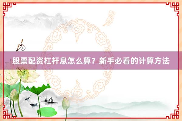 股票配资杠杆息怎么算？新手必看的计算方法
