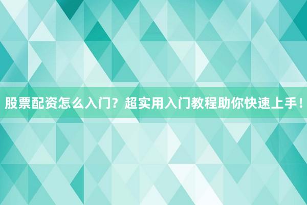 股票配资怎么入门？超实用入门教程助你快速上手！