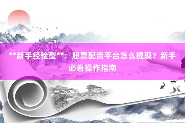 **新手经验型**：股票配资平台怎么提现？新手必看操作指南