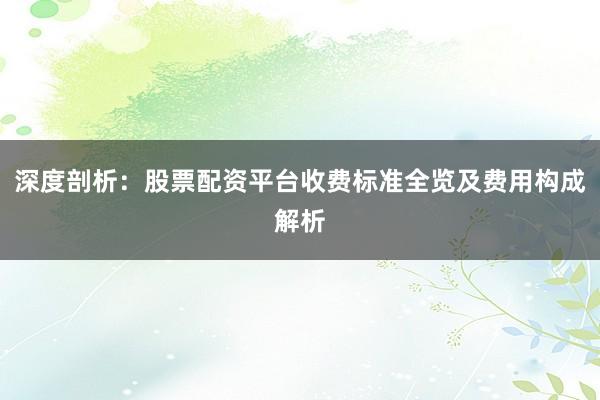 深度剖析：股票配资平台收费标准全览及费用构成解析