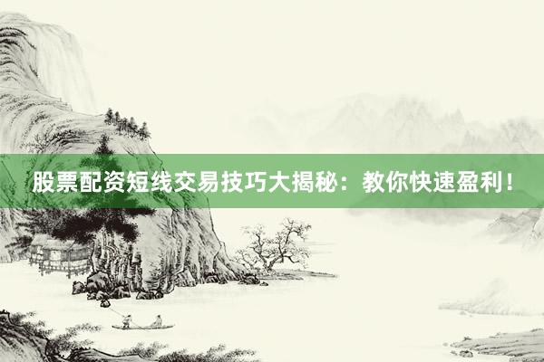 股票配资短线交易技巧大揭秘：教你快速盈利！