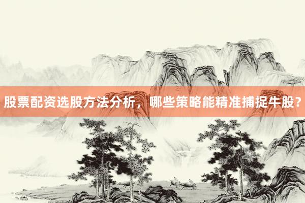 股票配资选股方法分析，哪些策略能精准捕捉牛股？