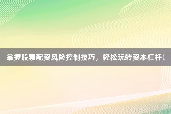 掌握股票配资风险控制技巧，轻松玩转资本杠杆！
