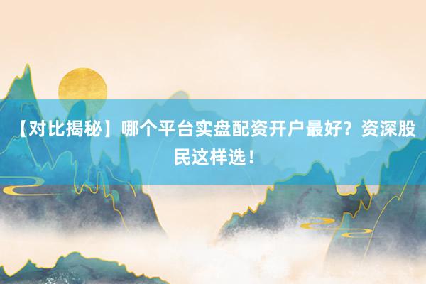 【对比揭秘】哪个平台实盘配资开户最好？资深股民这样选！