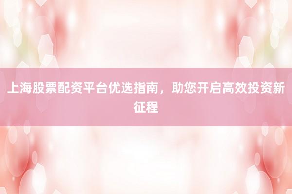 上海股票配资平台优选指南，助您开启高效投资新征程