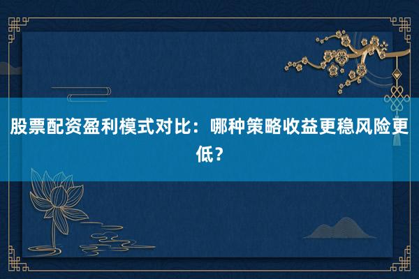 股票配资盈利模式对比：哪种策略收益更稳风险更低？