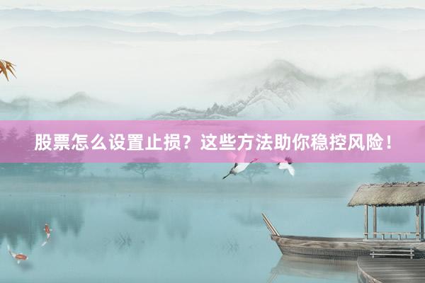 股票怎么设置止损？这些方法助你稳控风险！