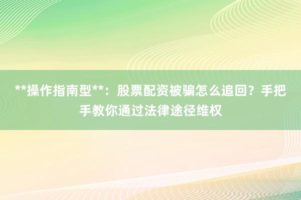 **操作指南型**：股票配资被骗怎么追回？手把手教你通过法律途径维权