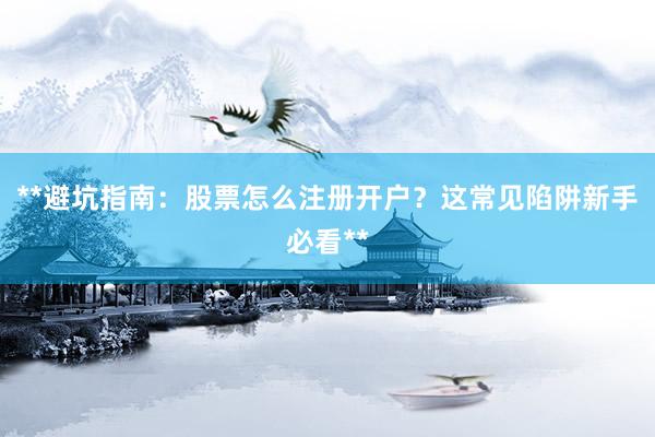 **避坑指南：股票怎么注册开户？这常见陷阱新手必看**