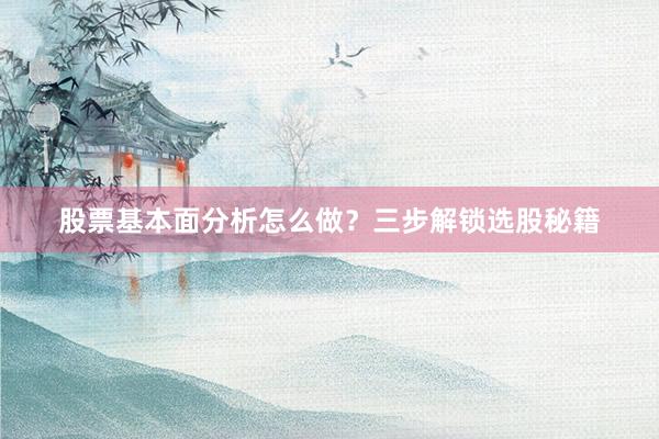 股票基本面分析怎么做？三步解锁选股秘籍