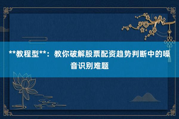 **教程型**：教你破解股票配资趋势判断中的噪音识别难题