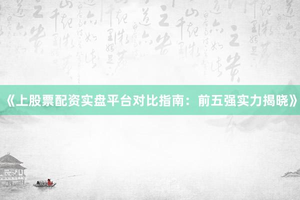《上股票配资实盘平台对比指南：前五强实力揭晓》