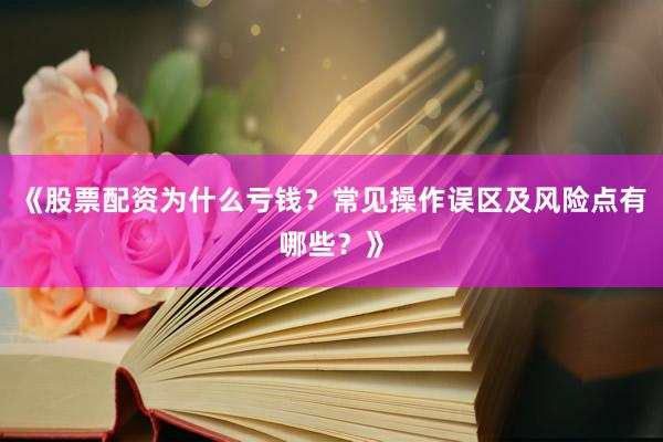 《股票配资为什么亏钱？常见操作误区及风险点有哪些？》