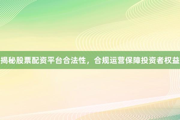 揭秘股票配资平台合法性，合规运营保障投资者权益