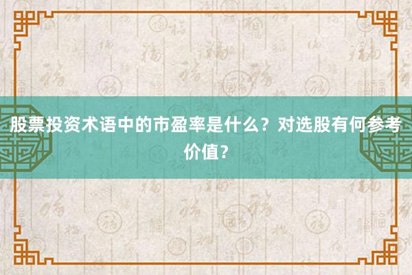 股票投资术语中的市盈率是什么？对选股有何参考价值？