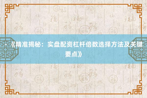 - 《精准揭秘：实盘配资杠杆倍数选择方法及关键要点》
