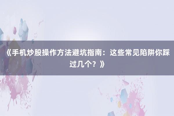 《手机炒股操作方法避坑指南：这些常见陷阱你踩过几个？》