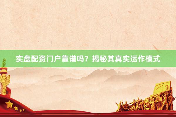 实盘配资门户靠谱吗？揭秘其真实运作模式