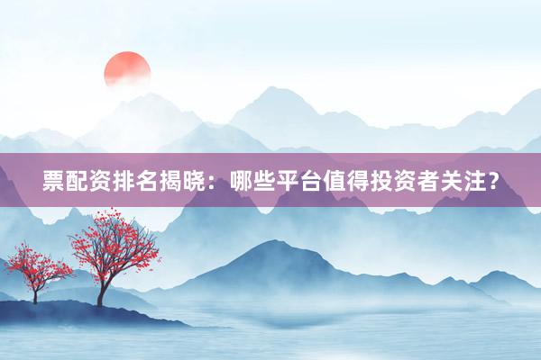 票配资排名揭晓：哪些平台值得投资者关注？