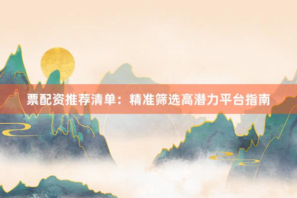 票配资推荐清单：精准筛选高潜力平台指南