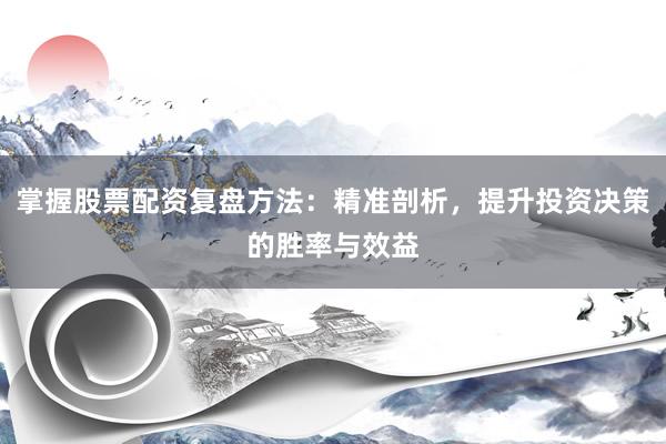 掌握股票配资复盘方法：精准剖析，提升投资决策的胜率与效益