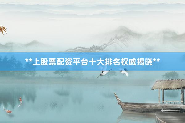**上股票配资平台十大排名权威揭晓**