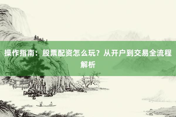 操作指南：股票配资怎么玩？从开户到交易全流程解析