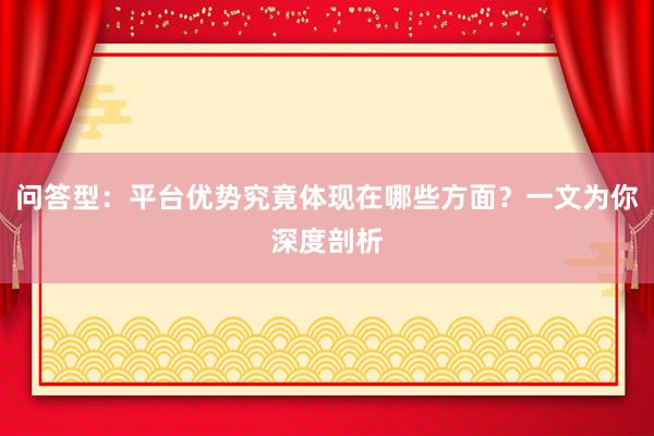 问答型：平台优势究竟体现在哪些方面？一文为你深度剖析