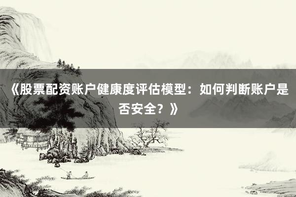 《股票配资账户健康度评估模型：如何判断账户是否安全？》