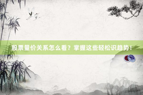 股票量价关系怎么看？掌握这些轻松识趋势！