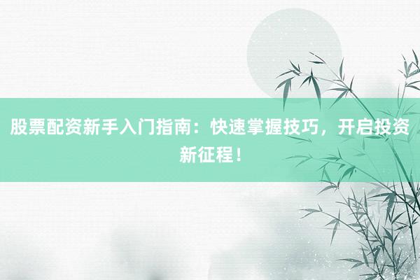 股票配资新手入门指南：快速掌握技巧，开启投资新征程！