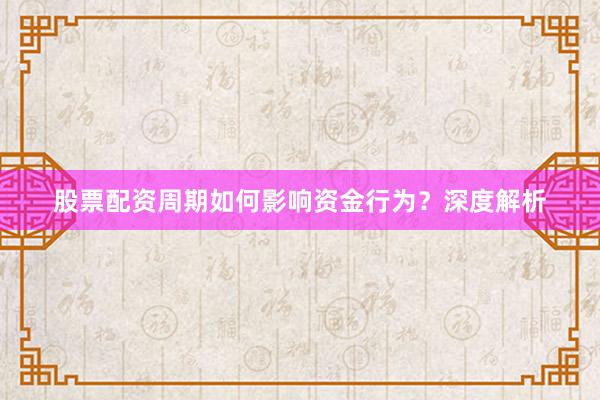 股票配资周期如何影响资金行为？深度解析