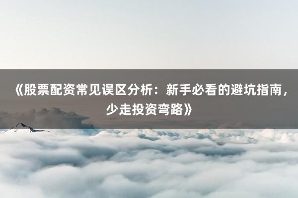 《股票配资常见误区分析：新手必看的避坑指南，少走投资弯路》