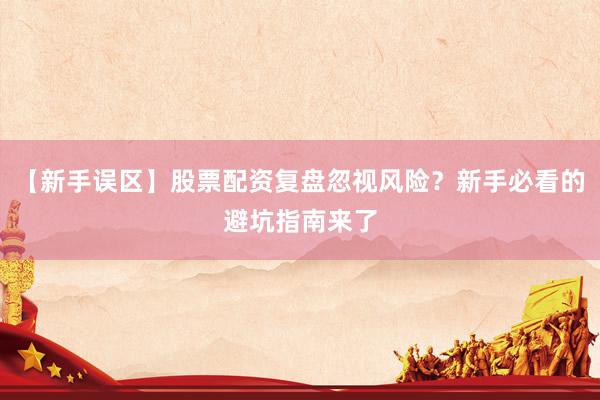 【新手误区】股票配资复盘忽视风险？新手必看的避坑指南来了