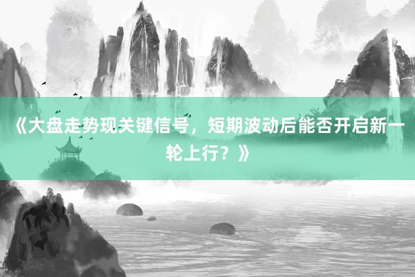 《大盘走势现关键信号，短期波动后能否开启新一轮上行？》