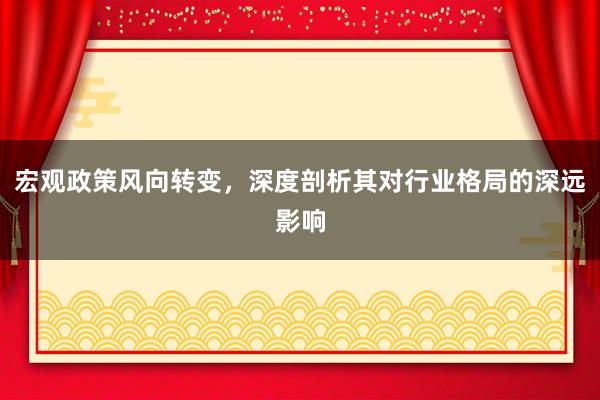 宏观政策风向转变，深度剖析其对行业格局的深远影响