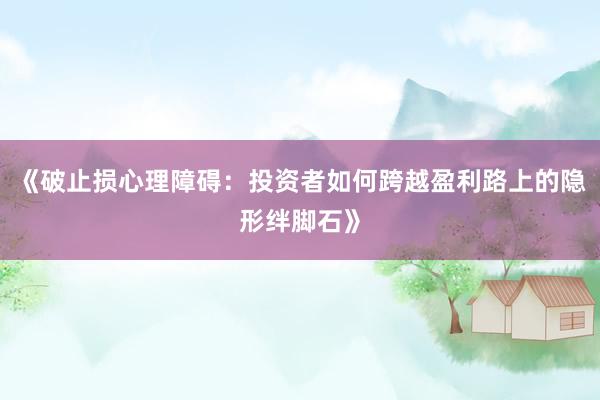 《破止损心理障碍：投资者如何跨越盈利路上的隐形绊脚石》