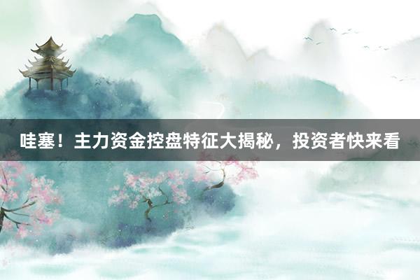 哇塞！主力资金控盘特征大揭秘，投资者快来看