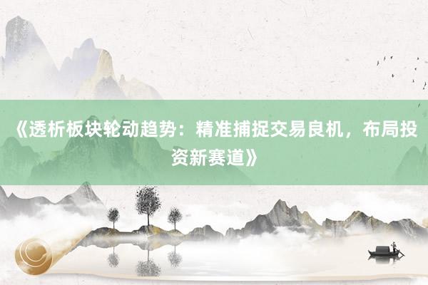 《透析板块轮动趋势：精准捕捉交易良机，布局投资新赛道》