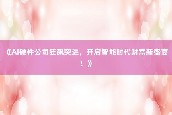 《AI硬件公司狂飙突进，开启智能时代财富新盛宴！》