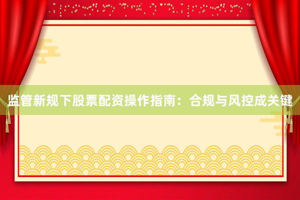 监管新规下股票配资操作指南：合规与风控成关键