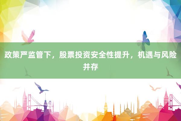 政策严监管下，股票投资安全性提升，机遇与风险并存